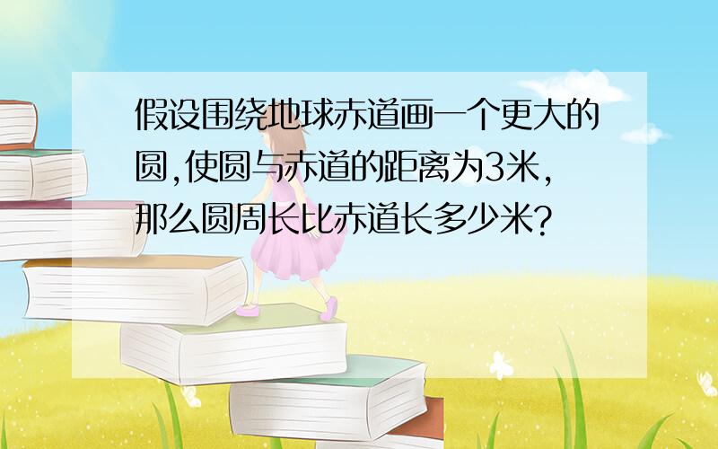 假设围绕地球赤道画一个更大的圆,使圆与赤道的距离为3米,那么圆周长比赤道长多少米?