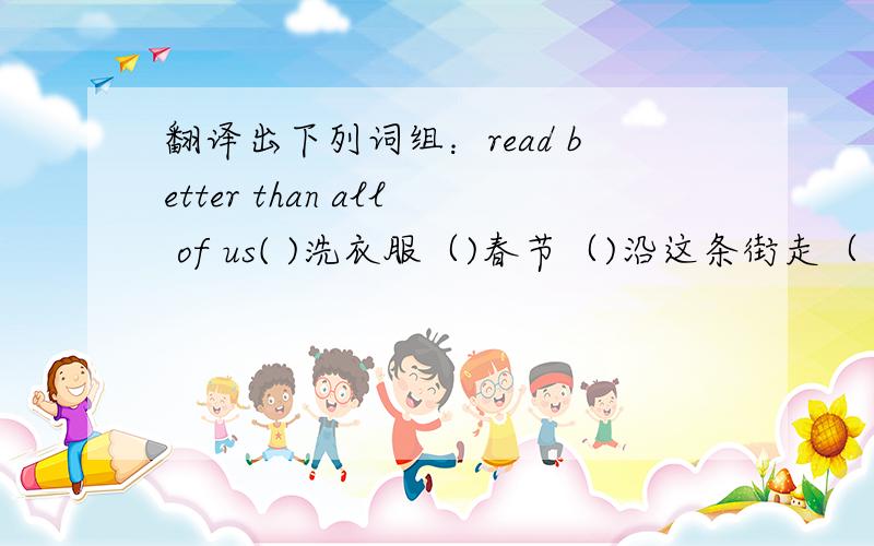 翻译出下列词组：read better than all of us( )洗衣服（)春节（)沿这条街走（