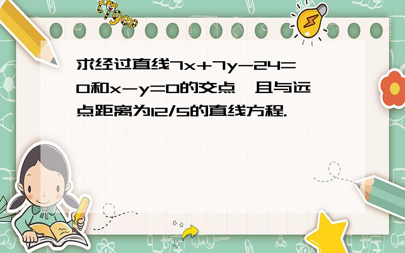 求经过直线7x+7y-24=0和x-y=0的交点,且与远点距离为12/5的直线方程.