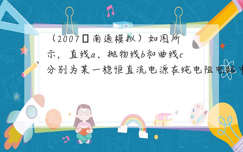 （2007•南通模拟）如图所示，直线a、抛物线b和曲线c分别为某一稳恒直流电源在纯电阻电路中的总功率P、电源内部发热功率