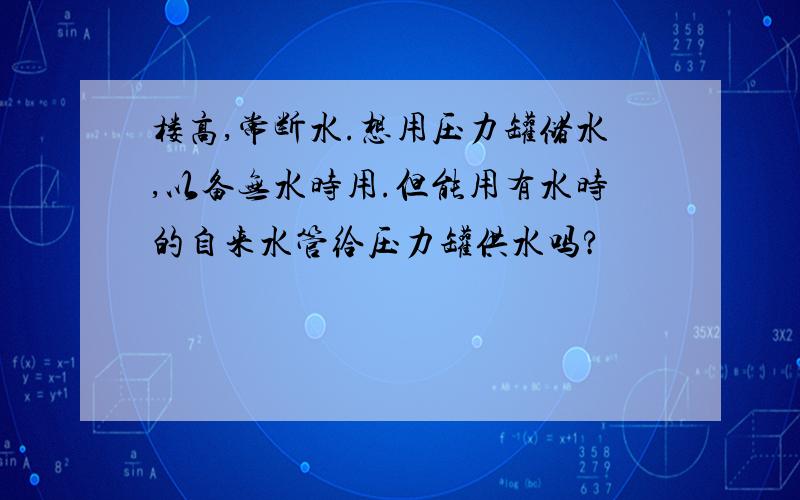 楼高,常断水.想用压力罐储水,以备无水时用.但能用有水时的自来水管给压力罐供水吗?