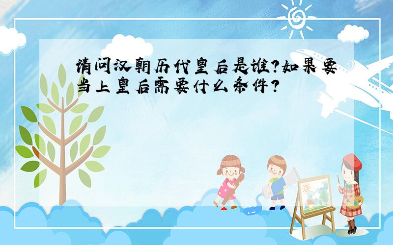 请问汉朝历代皇后是谁?如果要当上皇后需要什么条件?