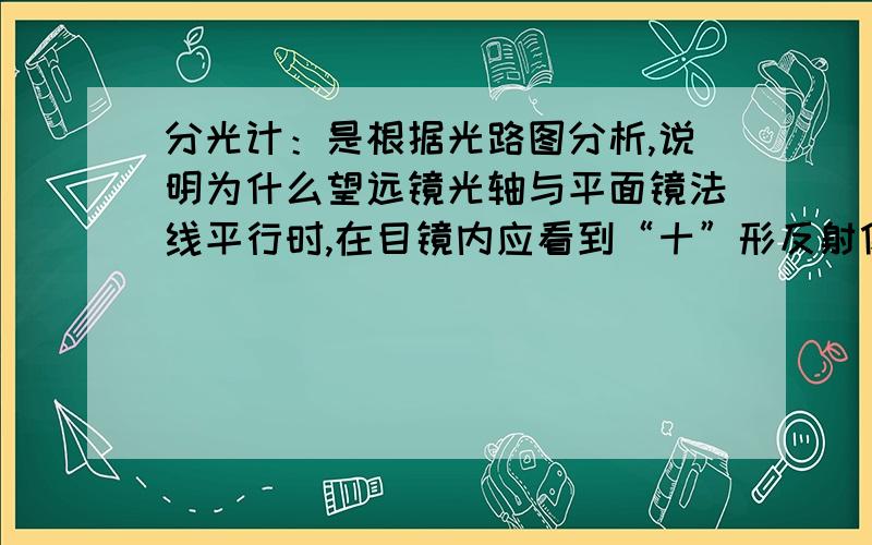 分光计：是根据光路图分析,说明为什么望远镜光轴与平面镜法线平行时,在目镜内应看到“十”形反射像与“=”形叉丝的上方交点相