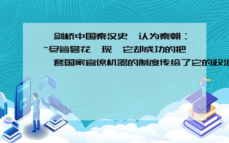 《剑桥中国秦汉史》认为秦朝：“尽管昙花一现,它却成功的把一套国家官僚机器的制度传给了它的政治继承者