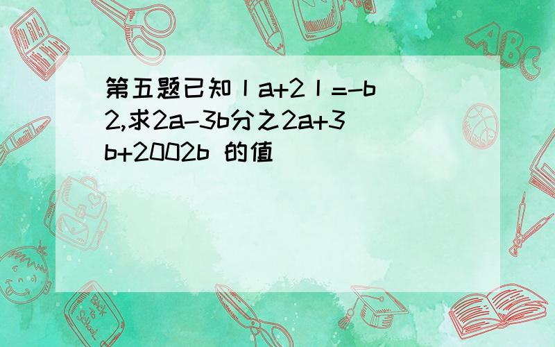 第五题已知丨a+2丨=-b^2,求2a-3b分之2a+3b+2002b 的值