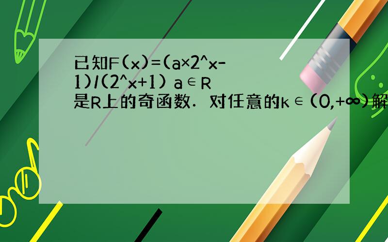 已知F(x)=(a×2^x-1)/(2^x+1) a∈R是R上的奇函数．对任意的k∈(0,+∞)解不等式F^-1(x)>