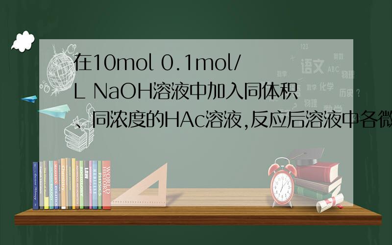 在10mol 0.1mol/L NaOH溶液中加入同体积、同浓度的HAc溶液,反应后溶液中各微粒的浓度关系正确的是：