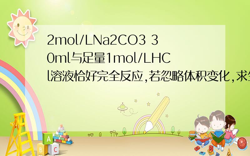 2mol/LNa2CO3 30ml与足量1mol/LHCl溶液恰好完全反应,若忽略体积变化,求生成物的物质的量浓度