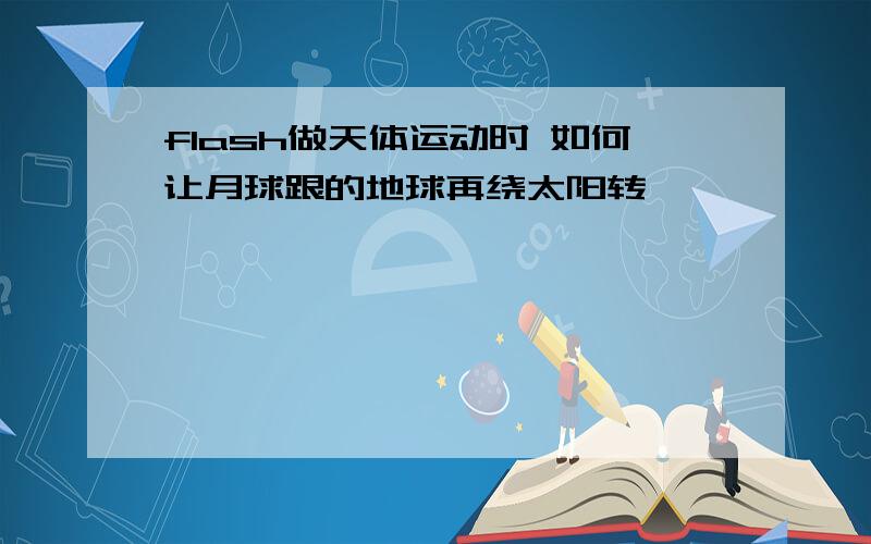 flash做天体运动时 如何让月球跟的地球再绕太阳转