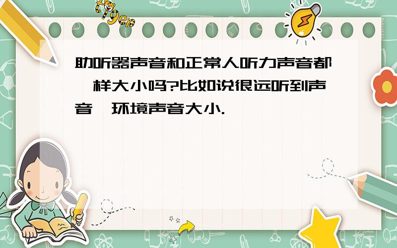 助听器声音和正常人听力声音都一样大小吗?比如说很远听到声音,环境声音大小.