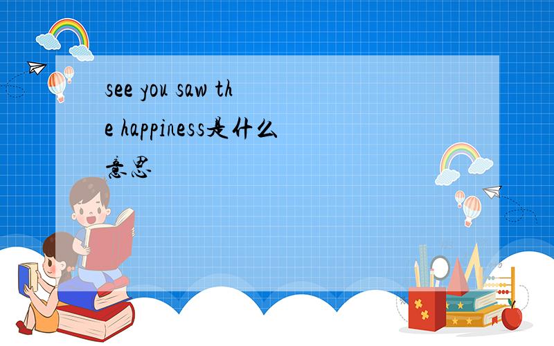 see you saw the happiness是什么意思