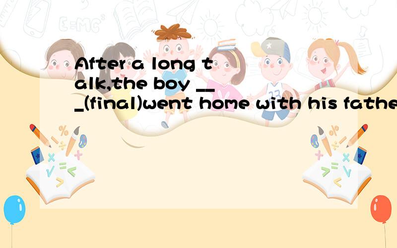 After a long talk,the boy ___(final)went home with his fathe