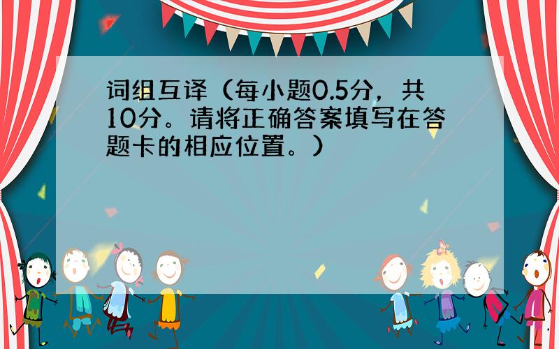 词组互译（每小题0.5分，共10分。请将正确答案填写在答题卡的相应位置。）