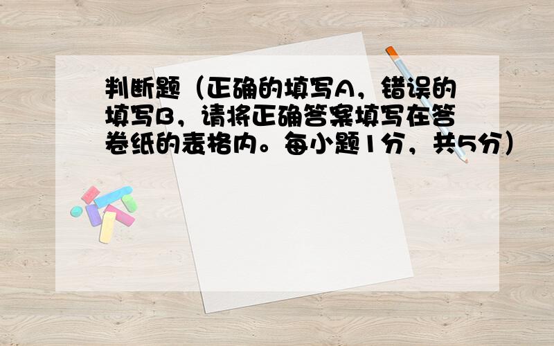 判断题（正确的填写A，错误的填写B，请将正确答案填写在答卷纸的表格内。每小题1分，共5分）