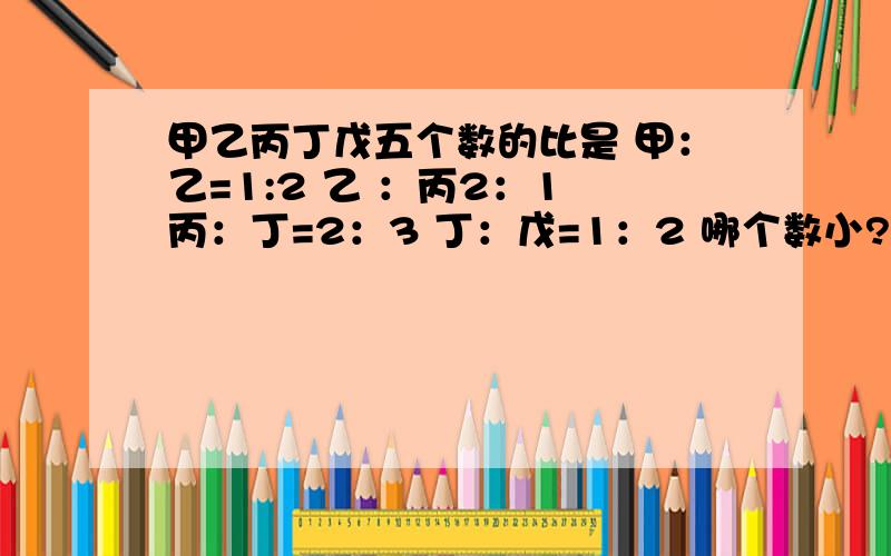 甲乙丙丁戊五个数的比是 甲：乙=1:2 乙 ：丙2：1 丙：丁=2：3 丁：戊=1：2 哪个数小?