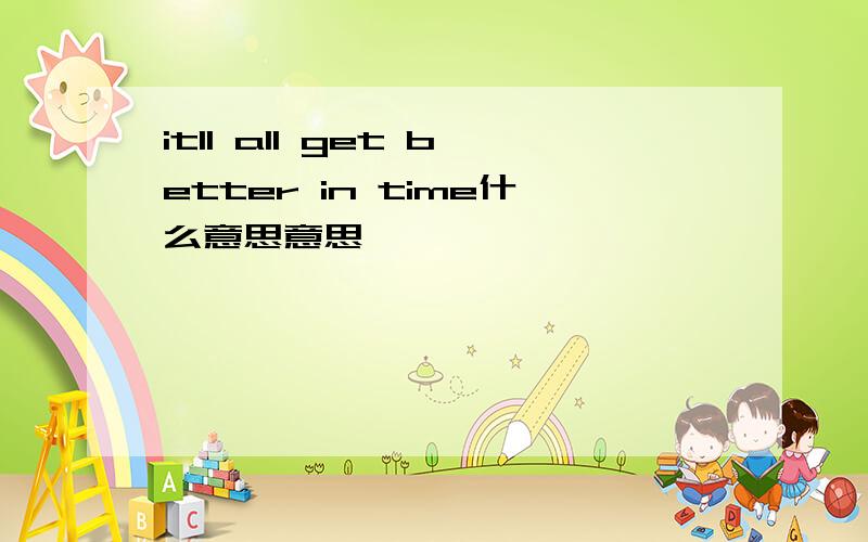 itll all get better in time什么意思意思