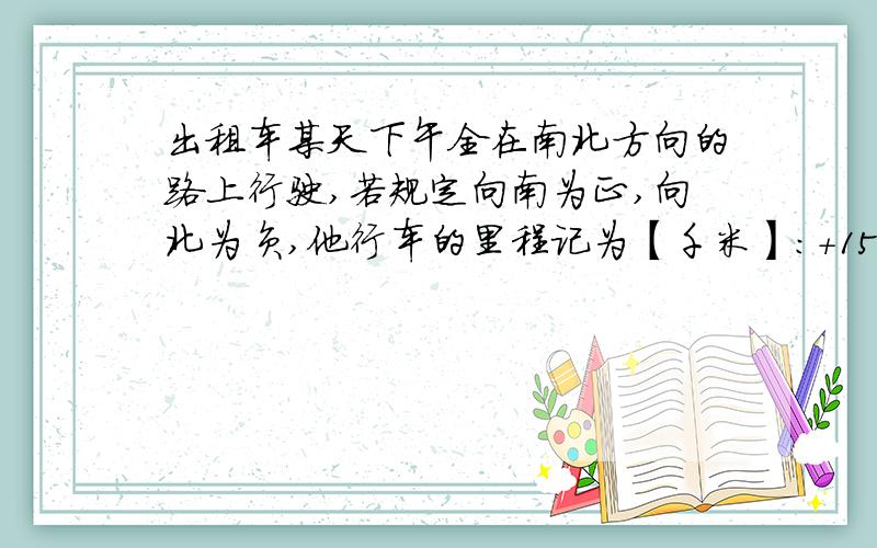 出租车某天下午全在南北方向的路上行驶,若规定向南为正,向北为负,他行车的里程记为【千米】：+15、-3、