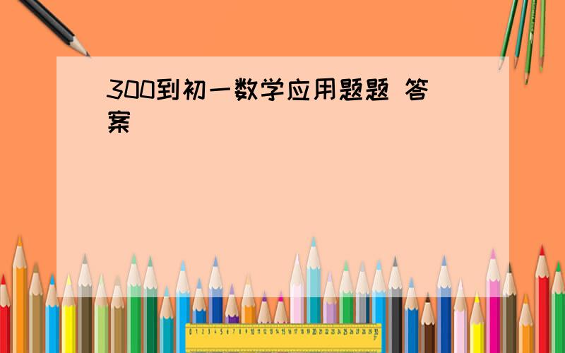 300到初一数学应用题题 答案