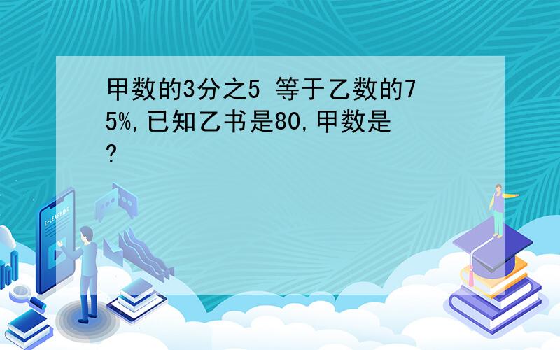 甲数的3分之5 等于乙数的75%,已知乙书是80,甲数是?