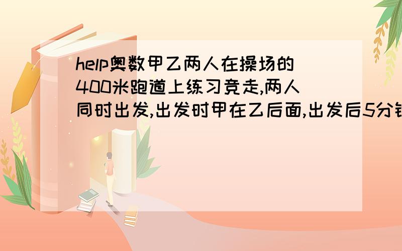 help奥数甲乙两人在操场的400米跑道上练习竞走,两人同时出发,出发时甲在乙后面,出发后5分钟甲第一次超过乙,21分钟