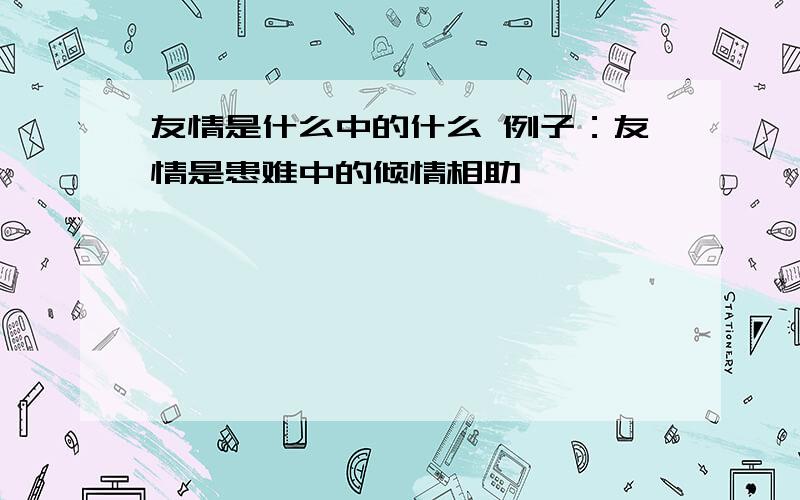 友情是什么中的什么 例子：友情是患难中的倾情相助