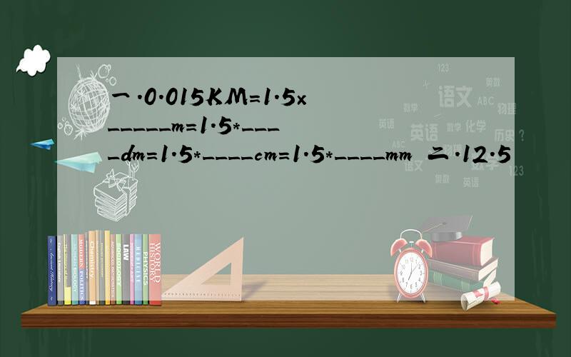 一.0.015KM=1.5×_____m=1.5*____dm=1.5*____cm=1.5*____mm 二.12.5