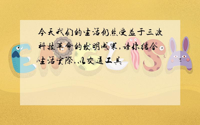 今天我们的生活仍然受益于三次科技革命的发明成果,请你结合生活实际,以交通工具