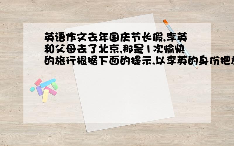 英语作文去年国庆节长假,李英和父母去了北京,那是1次愉快的旅行根据下面的提示,以李英的身份把旅行的情况纪录下来 80字左