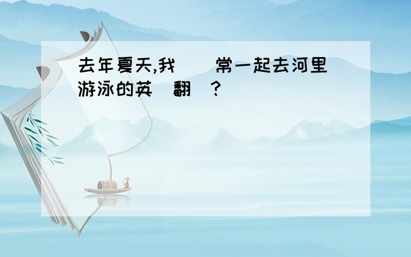 去年夏天,我們經常一起去河里游泳的英語翻譯?