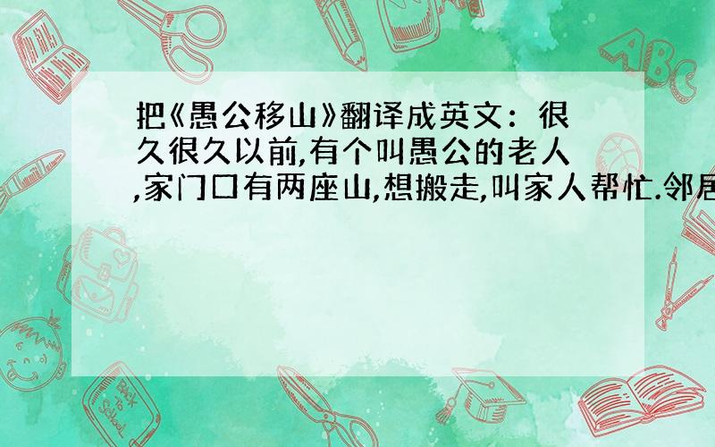 把《愚公移山》翻译成英文：很久很久以前,有个叫愚公的老人,家门口有两座山,想搬走,叫家人帮忙.邻居说：“你这么老、虚弱（