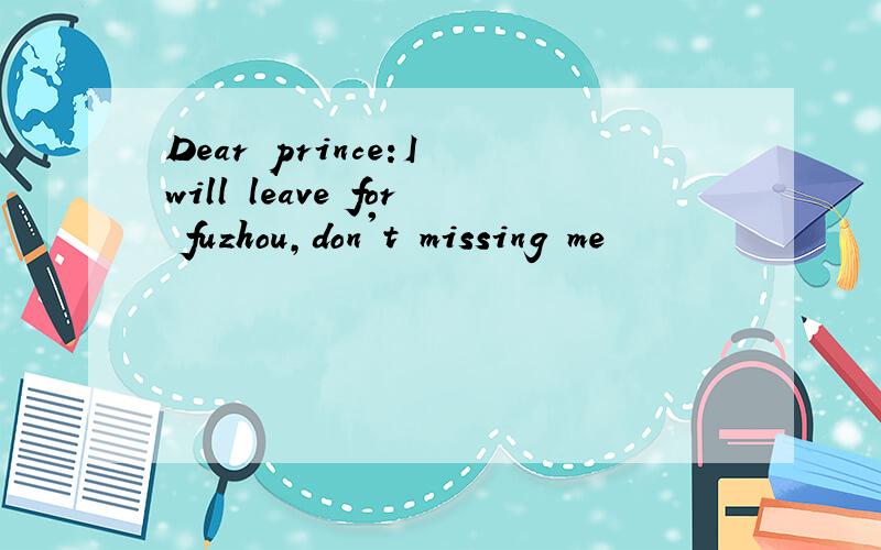 Dear prince:I will leave for fuzhou,don't missing me