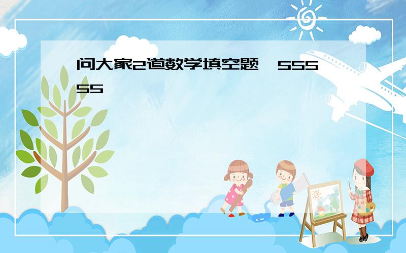 问大家2道数学填空题,55555