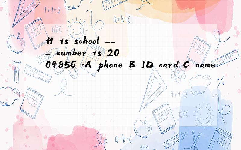 H is school ___ number is 2004856 .A phone B ID card C name