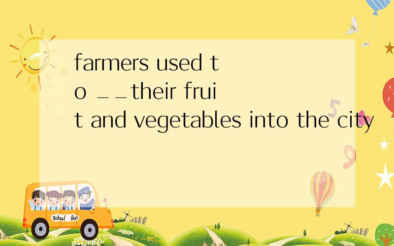 farmers used to __their fruit and vegetables into the city