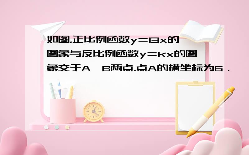 如图，正比例函数y＝13x的图象与反比例函数y＝kx的图象交于A、B两点，点A的横坐标为6．