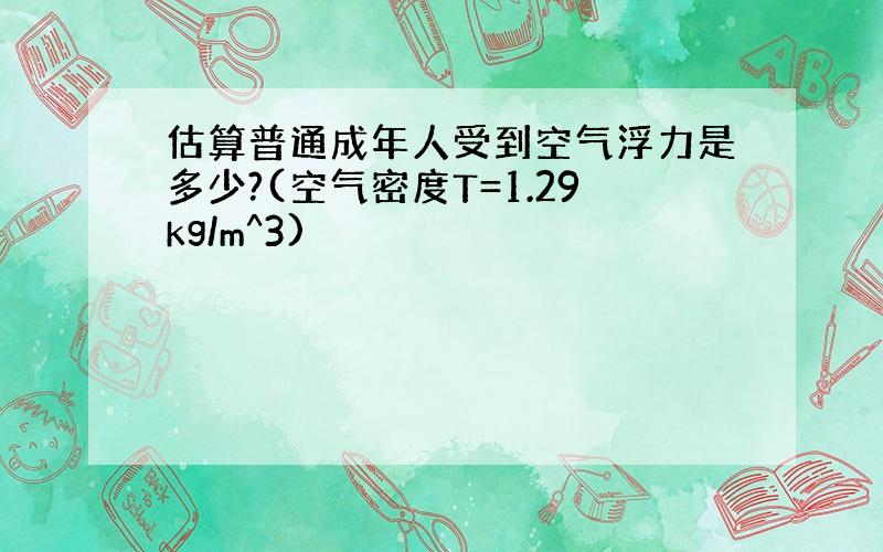 估算普通成年人受到空气浮力是多少?(空气密度T=1.29kg/m^3)