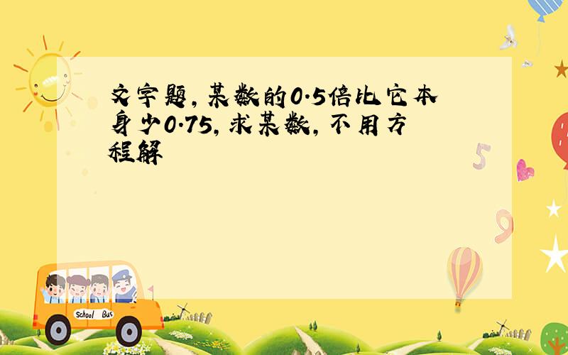 文字题,某数的0.5倍比它本身少0.75,求某数,不用方程解