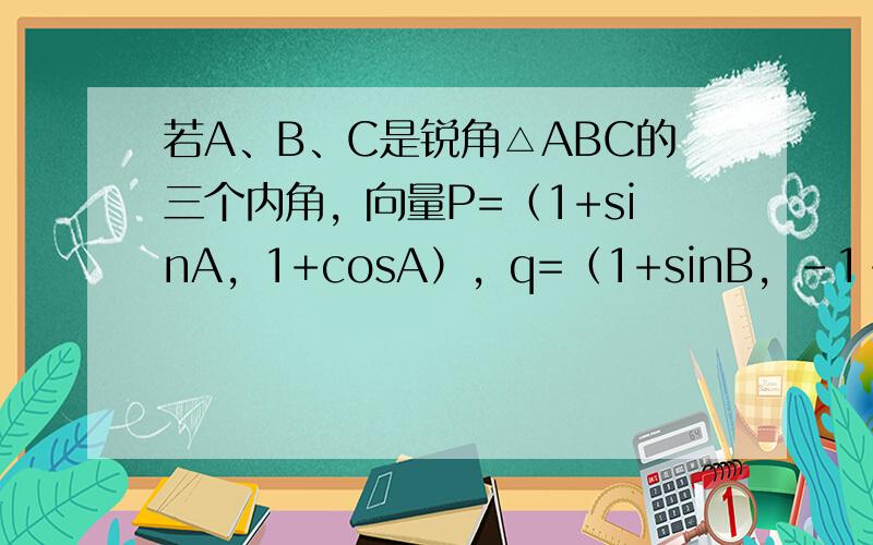 若A、B、C是锐角△ABC的三个内角，向量P=（1+sinA，1+cosA），q=（1+sinB，-1-cosB），则p