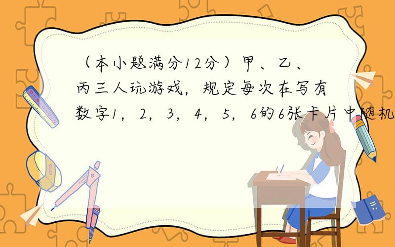 （本小题满分12分）甲、乙、丙三人玩游戏，规定每次在写有数字1，2，3，4，5，6的6张卡片中随机抽取一张，若数字为1或