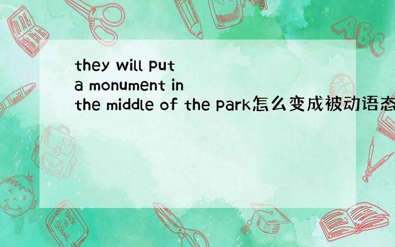 they will put a monument in the middle of the park怎么变成被动语态