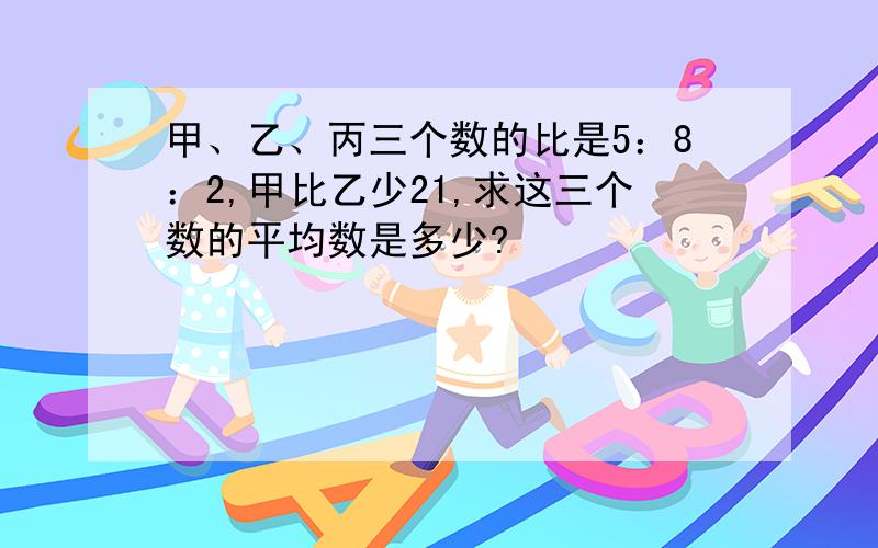 甲、乙、丙三个数的比是5：8：2,甲比乙少21,求这三个数的平均数是多少?