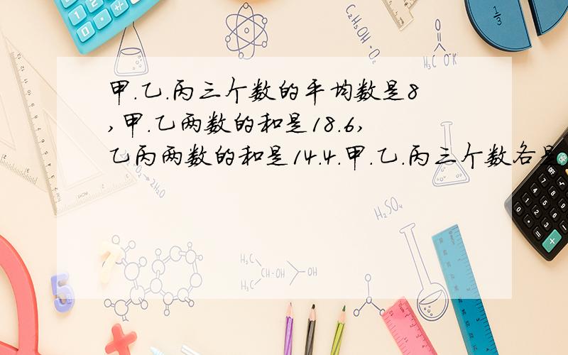 甲．乙．丙三个数的平均数是8,甲．乙两数的和是18.6,乙丙两数的和是14.4．甲．乙．丙三个数各是多少?