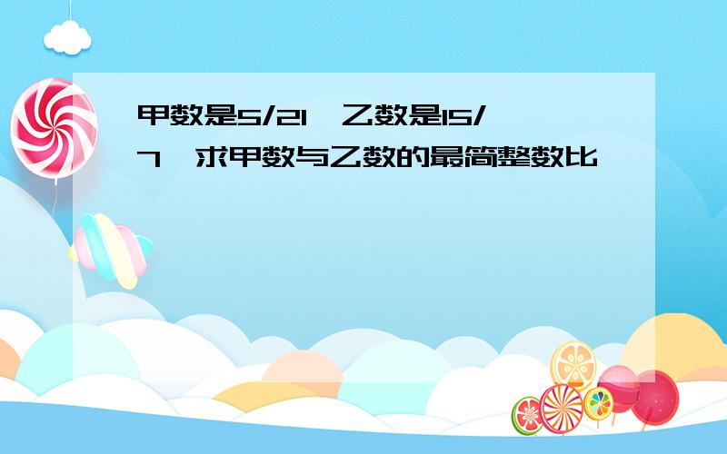 甲数是5/21,乙数是15/7,求甲数与乙数的最简整数比