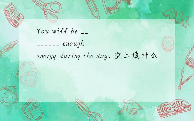 You will be ________ enough energy during the day. 空上填什么