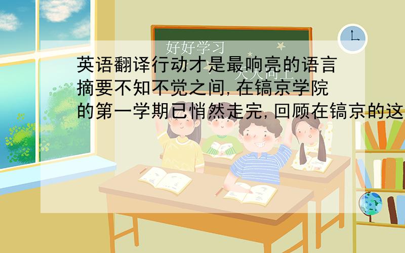 英语翻译行动才是最响亮的语言摘要不知不觉之间,在镐京学院的第一学期已悄然走完,回顾在镐京的这几个月,心中难以自抑的有一股