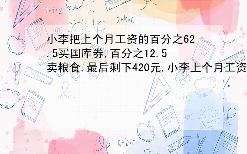 小李把上个月工资的百分之62.5买国库券,百分之12.5卖粮食,最后剩下420元,小李上个月工资是多少元?