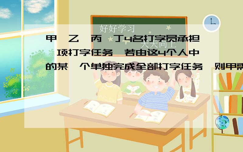 甲、乙、丙、丁4名打字员承担一项打字任务,若由这4个人中的某一个单独完成全部打字任务,则甲需要24h,乙需要20h,丙需