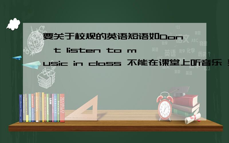 要关于校规的英语短语如Don't listen to music in class 不能在课堂上听音乐 要5个左右