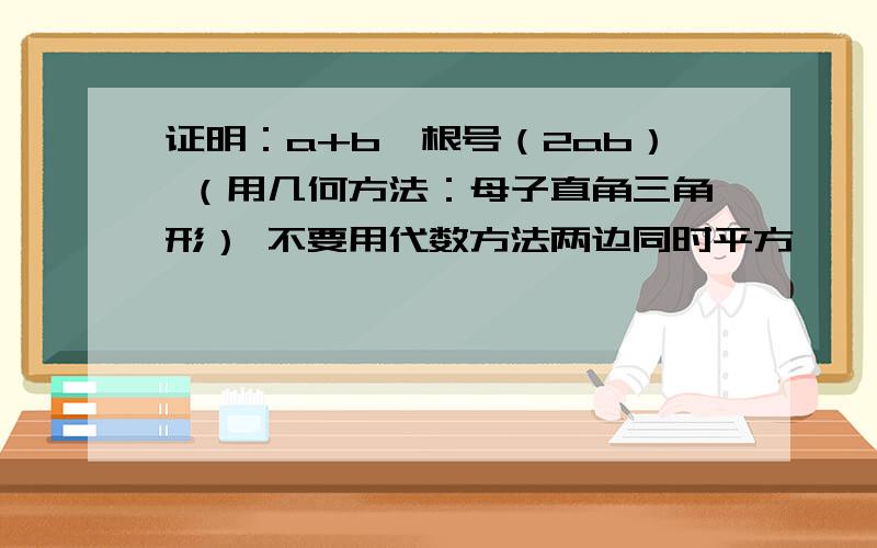 证明：a+b≥根号（2ab） （用几何方法：母子直角三角形） 不要用代数方法两边同时平方