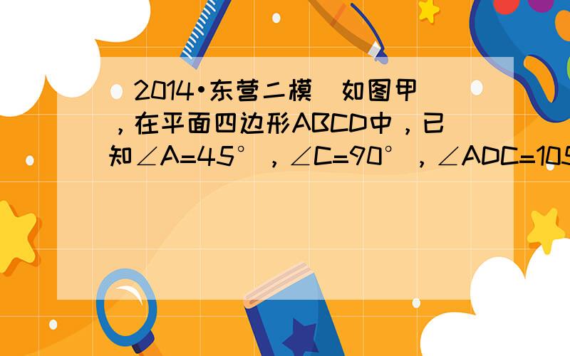 （2014•东营二模）如图甲，在平面四边形ABCD中，已知∠A=45°，∠C=90°，∠ADC=105°，AB=BD，现